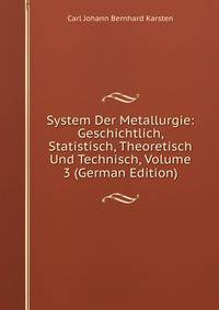 System Der Metallurgie: Geschichtlich, Statistisch, Theoretisch Und Technisch, Volume 3 (German Edition)