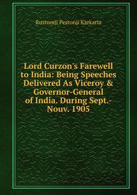 Lord Curzon's Farewell to India: Being Speeches Delivered As Viceroy &amp; Governor-General of India. During Sept.-Nouv. 1905