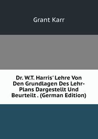 Dr. W.T. Harris' Lehre Von Den Grundlagen Des Lehr-Plans Dargestellt Und Beurteilt . (German Edition)
