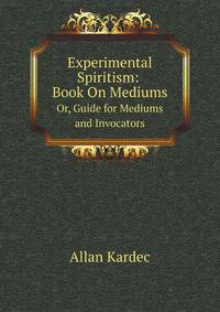 Experimental Spiritism: Book On Mediums. Or, Guide for Mediums and Invocators