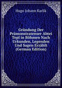 Grundung Der Pramonstratenser Abtei Tepl in Bohmen Nach Urkunden, Legenden Und Sagen Erzahlt (German Edition)