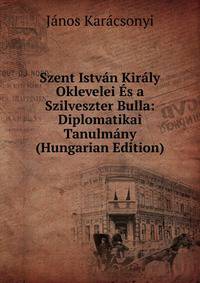 Szent Istvan Kiraly Oklevelei Es a Szilveszter Bulla: Diplomatikai Tanulmany (Hungarian Edition)