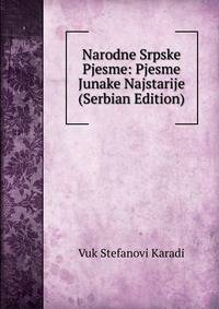 Narodne Srpske Pjesme: Pjesme Junake Najstarije (Serbian Edition)