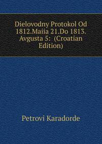 Dielovodny Protokol Od 1812.Maiia 21.Do 1813.Avgusta 5: (Croatian Edition)