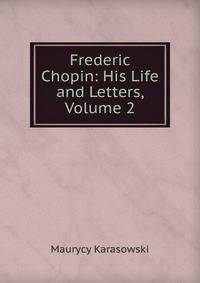 Frederic Chopin: His Life and Letters, Volume 2