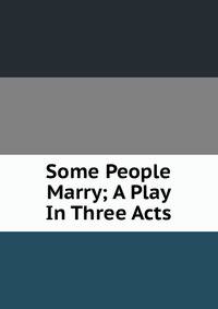 Some People Marry; A Play In Three Acts