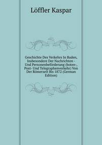 Geschichte Des Verkehrs In Baden, Insbesondere Der Nachrichten - Und Personenbeforderung (boten-, Post- Und Telegraphenverkehr) Von Der Romerzeit Bis 1872 (German Edition)