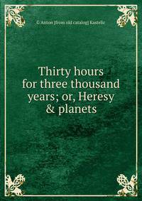 Thirty hours for three thousand years; or, Heresy &amp; planets