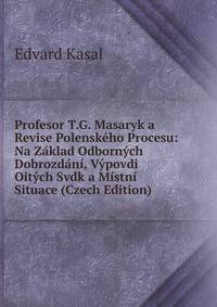 Profesor T.G. Masaryk a Revise Polenskeho Procesu: Na Zaklad Odbornych Dobrozdani, Vypovdi Oitych Svdk a Mistni Situace (Czech Edition)