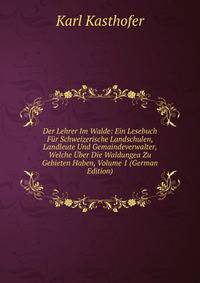 Der Lehrer Im Walde: Ein Lesebuch Fur Schweizerische Landschulen, Landleute Und Gemaindeverwalter, Welche Uber Die Waldungea Zu Gebieten Haben, Volume 1 (German Edition)