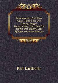 Bemerkungen Auf Einer Alpen-Reise Uber Den Brunig, Bragel, Kirenzenberg, Und Uber Die Fluela, Den Maloya Und Splugen (German Edition)