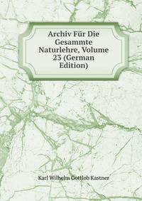 Archiv Fur Die Gesammte Naturlehre, Volume 23 (German Edition)