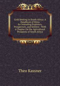 Gold Seeking in South Africa: A Handbook of Hints for Intending Explorers, Prospectors, and Settlers : With a Chapter On the Agricultural Prospects of South Africa
