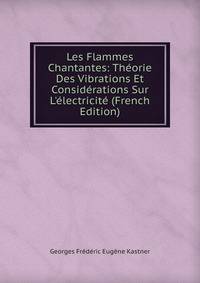 Les Flammes Chantantes: Th?orie Des Vibrations Et Consid?rations Sur L'?lectricit? (French Edition)