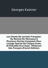 Les Chants De L'arm?e Fran?aise: Ou Receuil De Morceaux ? Plusieurs Parties Compos?s Pour L'usage Sp?cial De Chaque Arme, Et Pr?c?d?s D'un Essai . Militaires Des Fran?ais (French Edition)