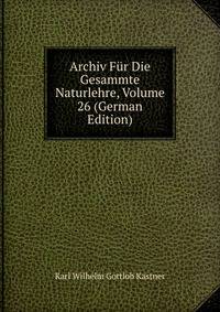 Archiv Fur Die Gesammte Naturlehre, Volume 26 (German Edition)