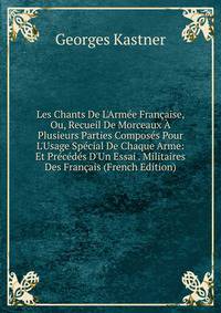 Les Chants De L'Arm?e Fran?aise, Ou, Recueil De Morceaux ? Plusieurs Parties Compos?s Pour L'Usage Sp?cial De Chaque Arme: Et Pr?c?d?s D'Un Essai . Militaires Des Fran?ais (French Edition)