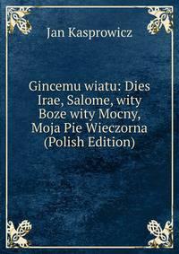 Gincemu wiatu: Dies Irae, Salome, wity Boze wity Mocny, Moja Pie Wieczorna (Polish Edition)