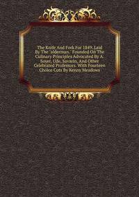 The Knife And Fork For 1849. Laid By The "alderman." Founded On The Culinary Principles Advocated By A. Soyer, Ude, Savarin, And Other Celebrated Professors. With Fourteen Choice Cuts By Kenny Meadows