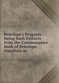 Penelope's Progress: Being Such Extracts from the Commonplace Book of Penelope Hamilton as .