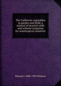 The California vegetables in garden and field; a manual of practice with and without irrigation for semitropical countries
