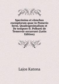 Specimina et elenchus exemplorum quae in Pomerio Serm. Quadragesimalium et De tempore fr. Pelbarti de Temesvar occurrunt (Latin Edition)