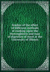 Studies of the effect of different methods of cooking upon the thoroughness and ease of digestion of meat at the University of Illinois
