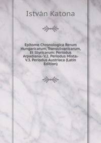 Epitome Chronologica Rerum Hungaricarum, Transsilvanicarum, Et Illyricarum: Periodus Arpadiana.- V.2. Periodus Mixta.- V.3. Periodus Austriaca (Latin Edition)