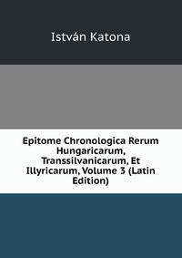 Epitome Chronologica Rerum Hungaricarum, Transsilvanicarum, Et Illyricarum, Volume 3 (Latin Edition)