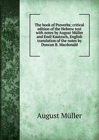 The book of Proverbs; critical edition of the Hebrew text with notes by August Muller and Emil Kautzsch, English translation of the notes by Duncan B. Macdonald