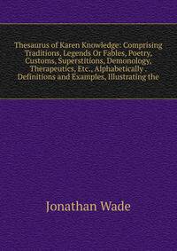 Thesaurus of Karen Knowledge: Comprising Traditions, Legends Or Fables, Poetry, Customs, Superstitions, Demonology, Therapeutics, Etc., Alphabetically . Definitions and Examples, Illustrating the