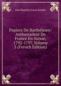 Papiers De Barthelemy: Ambassadeur De France En Suisse, 1792-1797, Volume 3 (French Edition)