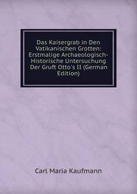 Das Kaisergrab in Den Vatikanischen Grotten: Erstmalige Archaeologisch-Historische Untersuchung Der Gruft Otto's II (German Edition)