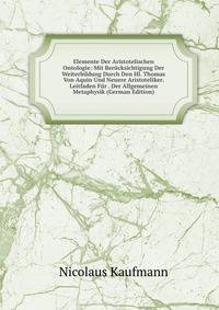 Elemente Der Aristotelischen Ontologie: Mit Berucksichtigung Der Weiterbildung Durch Den Hl. Thomas Von Aquin Und Neuere Aristoteliker. Leitfaden Fur . Der Allgemeinen Metaphysik (German Edition)