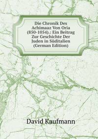 Die Chronik Des Achimaaz Von Oria (850-1054).: Ein Beitrag Zur Geschichte Der Juden in Suditalien (German Edition)