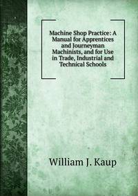 Machine Shop Practice: A Manual for Apprentices and Journeyman Machinists, and for Use in Trade, Industrial and Technical Schools