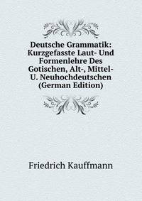 Deutsche Grammatik: Kurzgefasste Laut- Und Formenlehre Des Gotischen, Alt-, Mittel- U. Neuhochdeutschen (German Edition)
