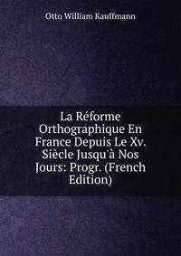 La R?forme Orthographique En France Depuis Le Xv. Si?cle Jusqu'? Nos Jours: Progr. (French Edition)