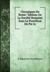 Chroniques De Rome: Tableau De La Societe Romaine Sous Le Pontificat De Pie Ix.