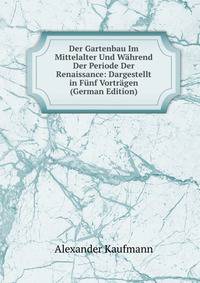 Der Gartenbau Im Mittelalter Und Wahrend Der Periode Der Renaissance: Dargestellt in Funf Vortragen (German Edition)