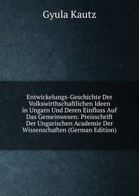 Entwickelungs-Geschichte Der Volkswirthschaftlichen Ideen in Ungarn Und Deren Einfluss Auf Das Gemeinwesen: Preisschrift Der Ungarischen Academie Der Wissenschaften (German Edition)