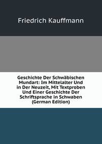 Geschichte Der Schwabischen Mundart: Im Mittelalter Und in Der Neuzeit, Mit Textproben Und Einer Geschichte Der Schriftsprache in Schwaben (German Edition)