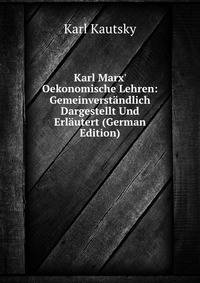 Karl Marx' Oekonomische Lehren: Gemeinverst?ndlich Dargestellt Und Erl?utert (German Edition)