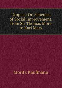 Utopias: Or, Schemes of Social Improvement. from Sir Thomas More to Karl Marx