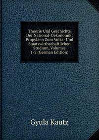Theorie Und Geschichte Der National-Oekonomik: Propylaen Zum Volks- Und Staatswirthschaftlichen Studium, Volumes 1-2 (German Edition)