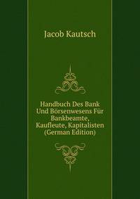 Handbuch Des Bank Und Borsenwesens Fur Bankbeamte, Kaufleute, Kapitalisten (German Edition)