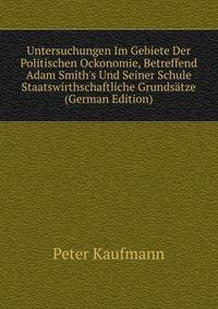 Untersuchungen Im Gebiete Der Politischen Ockonomie, Betreffend Adam Smith's Und Seiner Schule Staatswirthschaftliche Grunds?tze (German Edition)