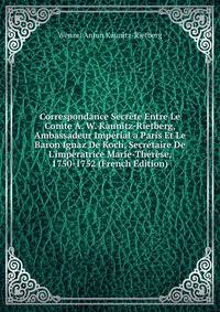 Correspondance Secr?te Entre Le Comte A. W. Kaunitz-Rietberg, Ambassadeur Imp?rial a Paris Et Le Baron Ignaz De Koch, Secr?taire De L'imp?ratrice Marie-Th?r?se, 1750-1752 (French Edition)