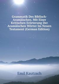 Grammatik Des Biblisch-Aramaischen. Mit Einer Kritischen Erorterung Der Aramaischen Worter Im Neuen Testament (German Edition)