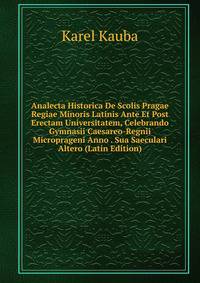 Analecta Historica De Scolis Pragae Regiae Minoris Latinis Ante Et Post Erectam Universitatem, Celebrando Gymnasii Caesareo-Regnii Microprageni Anno . Sua Saeculari Altero (Latin Edition)